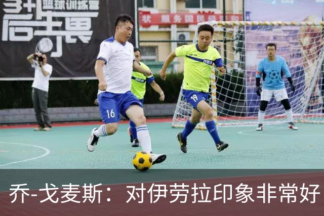 乔-戈麦斯：对伊劳拉印象非常好，越来越适应老将角色