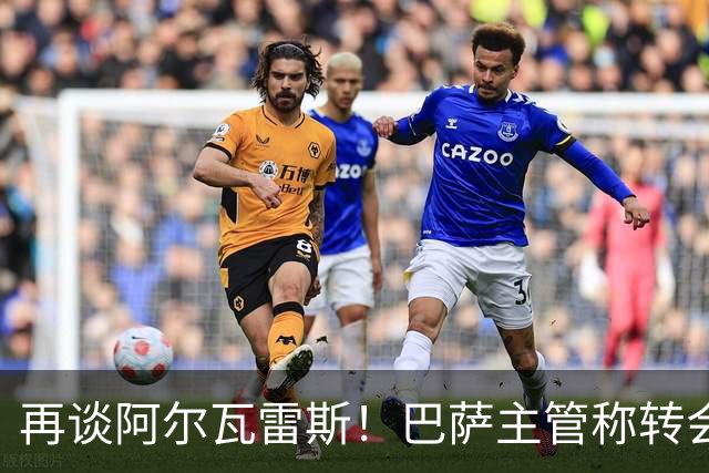 再谈阿尔瓦雷斯！巴萨主管称转会由自己说了算，想要马竞给出支持