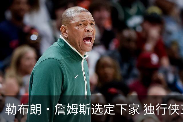 勒布朗·詹姆斯选定下家 独行侠三将或成交易筹码
