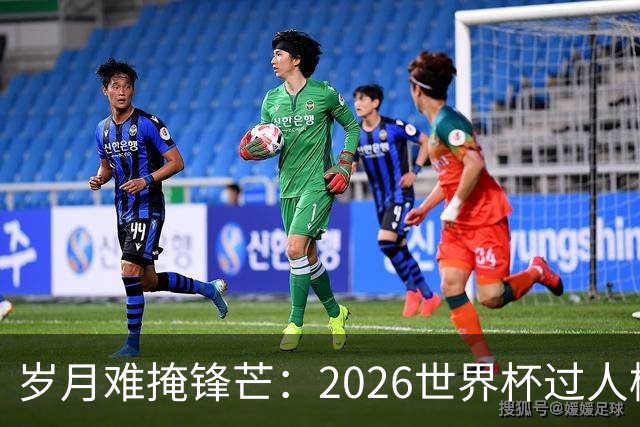 岁月难掩锋芒：2026世界杯过人榜梅西28次第1，亚马尔第2，C罗0次