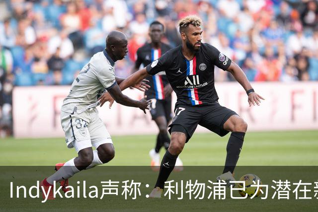 Indykaila声称：利物浦已为潜在新援提交报价，巴尔科拉成焦点